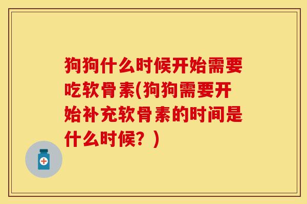 狗狗什么时候开始需要吃软骨素(狗狗需要开始补充软骨素的时间是什么时候？)-第1张图片-关节保镖