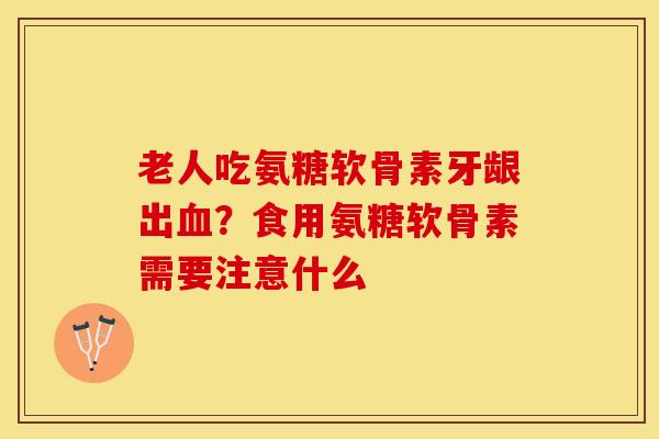 老人吃氨糖软骨素牙龈出血？食用氨糖软骨素需要注意什么-第1张图片-关节保镖