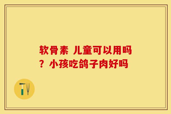 软骨素 儿童可以用吗？小孩吃鸽子肉好吗-第1张图片-关节保镖