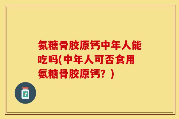 氨糖骨胶原钙中年人能吃吗(中年人可否食用氨糖骨胶原钙？)-第1张图片-关节保镖