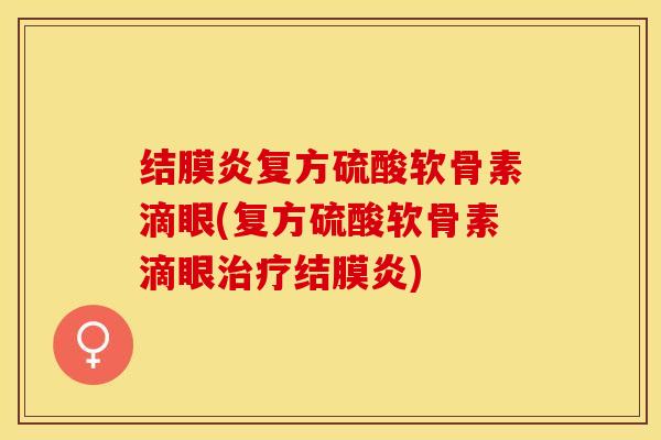 结膜炎复方硫酸软骨素滴眼(复方硫酸软骨素滴眼治疗结膜炎)-第1张图片-关节保镖
