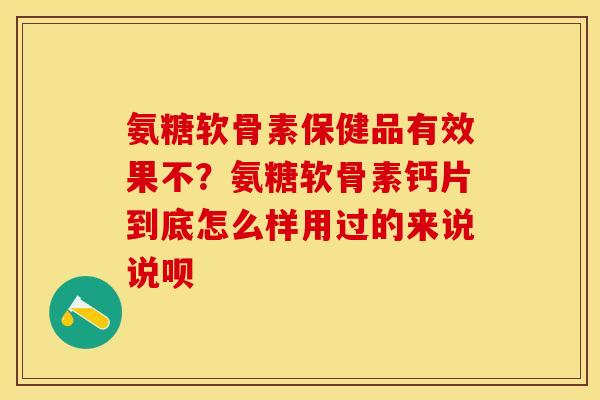 氨糖软骨素保健品有效果不？氨糖软骨素钙片到底怎么样用过的来说说呗-第1张图片-关节保镖