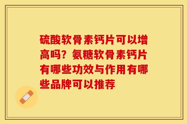硫酸软骨素钙片可以增高吗？氨糖软骨素钙片有哪些功效与作用有哪些品牌可以推荐-第1张图片-关节保镖