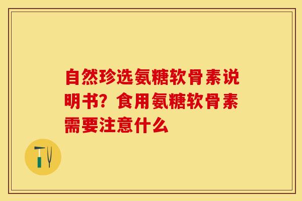 自然珍选氨糖软骨素说明书？食用氨糖软骨素需要注意什么-第1张图片-关节保镖