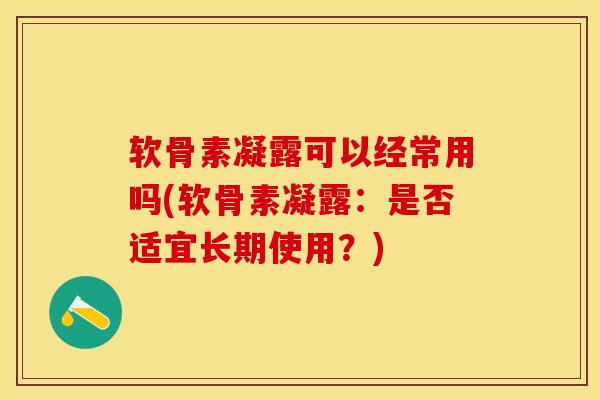 软骨素凝露可以经常用吗(软骨素凝露：是否适宜长期使用？)-第1张图片-关节保镖