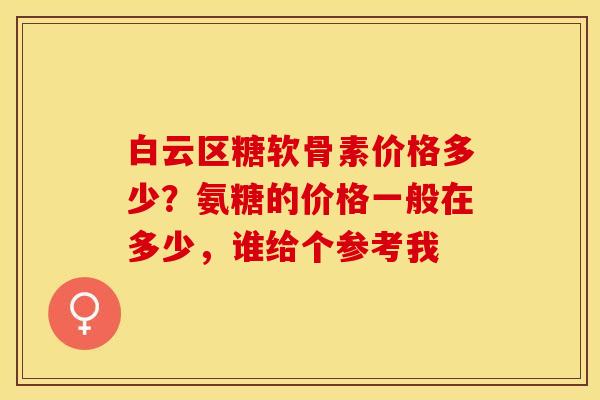 白云区糖软骨素价格多少？氨糖的价格一般在多少，谁给个参考我-第1张图片-关节保镖