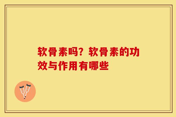 软骨素吗？软骨素的功效与作用有哪些-第1张图片-关节保镖