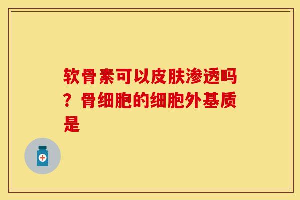 软骨素可以皮肤渗透吗？骨细胞的细胞外基质是-第1张图片-关节保镖