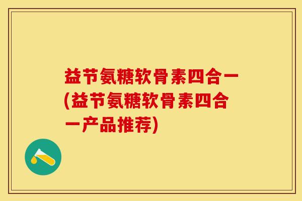 益节氨糖软骨素四合一(益节氨糖软骨素四合一产品推荐)-第1张图片-关节保镖