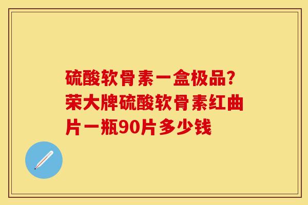 硫酸软骨素一盒极品？荣大牌硫酸软骨素红曲片一瓶90片多少钱-第1张图片-关节保镖