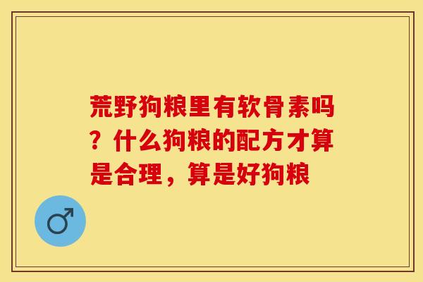 荒野狗粮里有软骨素吗？什么狗粮的配方才算是合理，算是好狗粮-第1张图片-关节保镖