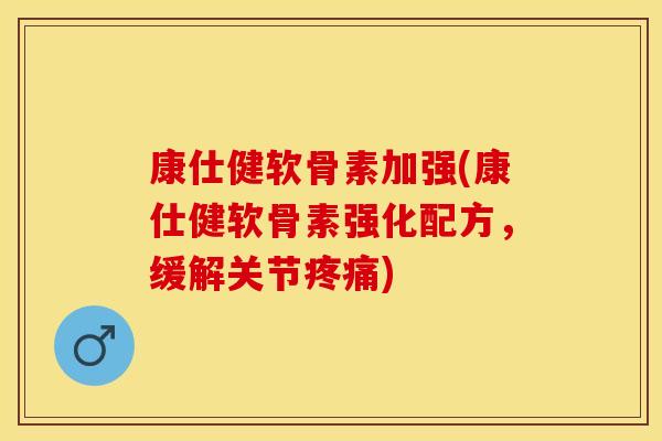 康仕健软骨素加强(康仕健软骨素强化配方，缓解关节疼痛)-第1张图片-关节保镖
