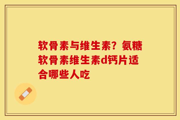 软骨素与维生素？氨糖软骨素维生素d钙片适合哪些人吃-第1张图片-关节保镖