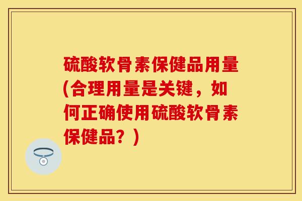 硫酸软骨素保健品用量(合理用量是关键，如何正确使用硫酸软骨素保健品？)-第1张图片-关节保镖