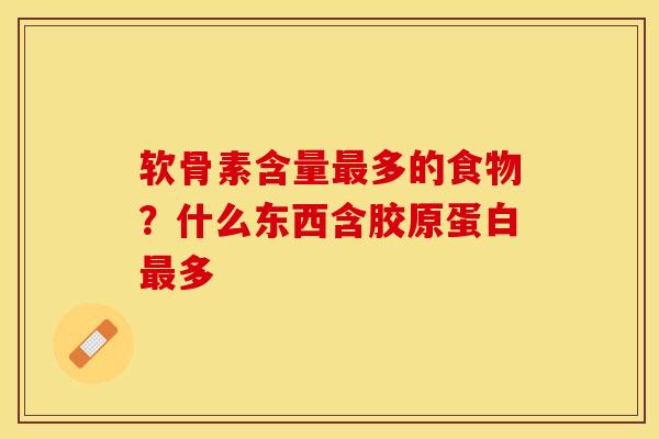软骨素含量最多的食物？什么东西含胶原蛋白最多-第1张图片-关节保镖