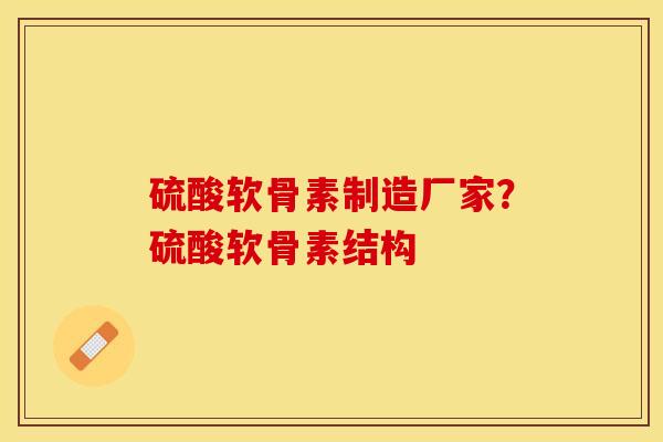 硫酸软骨素制造厂家？硫酸软骨素结构-第1张图片-关节保镖