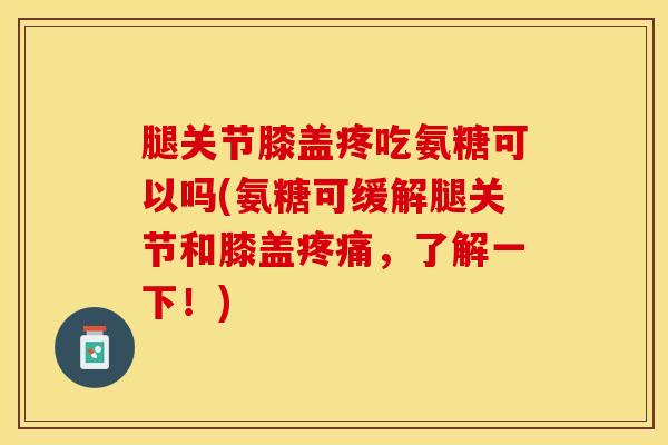 腿关节膝盖疼吃氨糖可以吗(氨糖可缓解腿关节和膝盖疼痛，了解一下！)-第1张图片-关节保镖