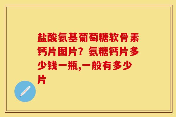 盐酸氨基葡萄糖软骨素钙片图片？氨糖钙片多少钱一瓶,一般有多少片-第1张图片-关节保镖