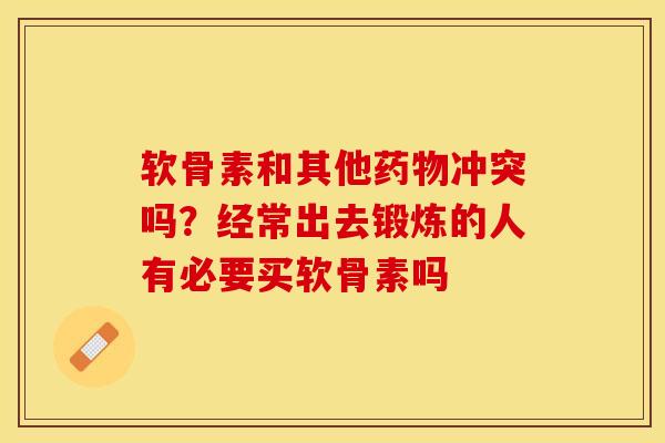 软骨素和其他药物冲突吗？经常出去锻炼的人有必要买软骨素吗-第1张图片-关节保镖