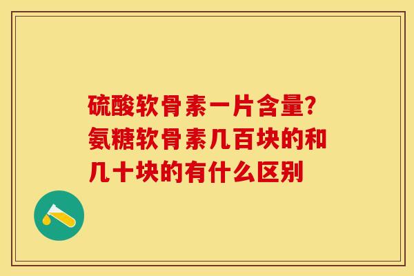 硫酸软骨素一片含量？氨糖软骨素几百块的和几十块的有什么区别-第1张图片-关节保镖