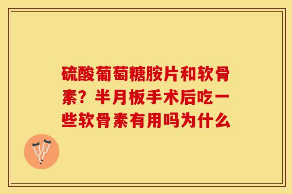 硫酸葡萄糖胺片和软骨素？半月板手术后吃一些软骨素有用吗为什么-第1张图片-关节保镖