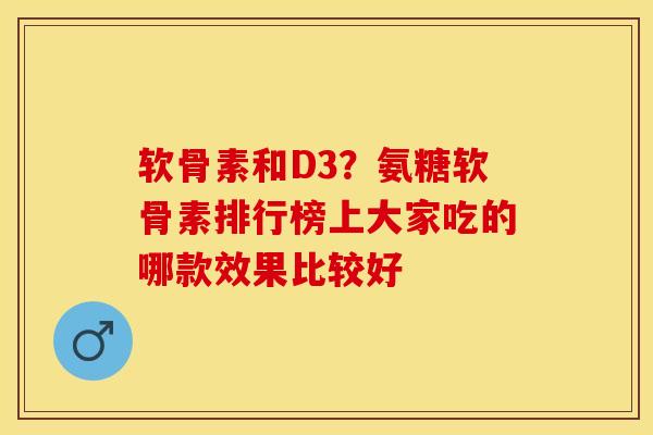 软骨素和D3？氨糖软骨素排行榜上大家吃的哪款效果比较好-第1张图片-关节保镖