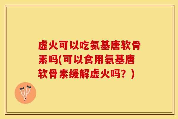 虚火可以吃氨基唐软骨素吗(可以食用氨基唐软骨素缓解虚火吗？)-第1张图片-关节保镖