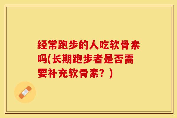 经常跑步的人吃软骨素吗(长期跑步者是否需要补充软骨素？)-第1张图片-关节保镖