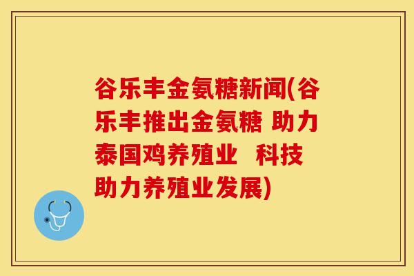 谷乐丰金氨糖新闻(谷乐丰推出金氨糖 助力泰国鸡养殖业  科技助力养殖业发展)-第1张图片-关节保镖