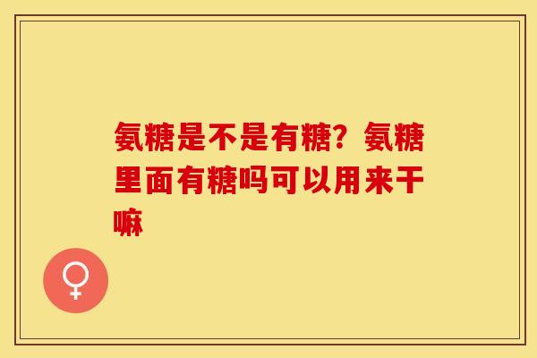 氨糖是不是有糖？氨糖里面有糖吗可以用来干嘛-第1张图片-关节保镖