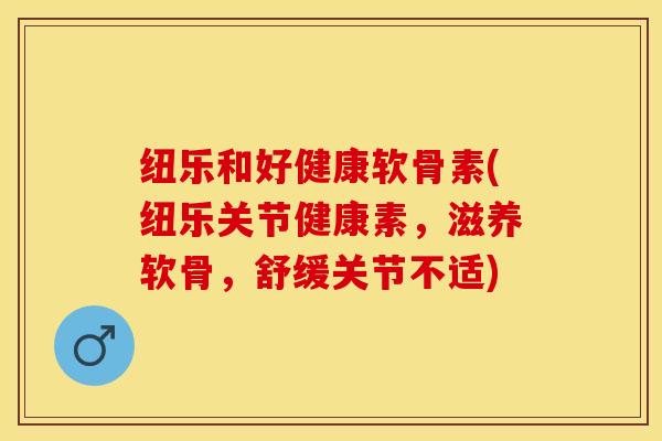 纽乐和好健康软骨素(纽乐关节健康素	，滋养软骨，舒缓关节不适)-第1张图片-关节保镖