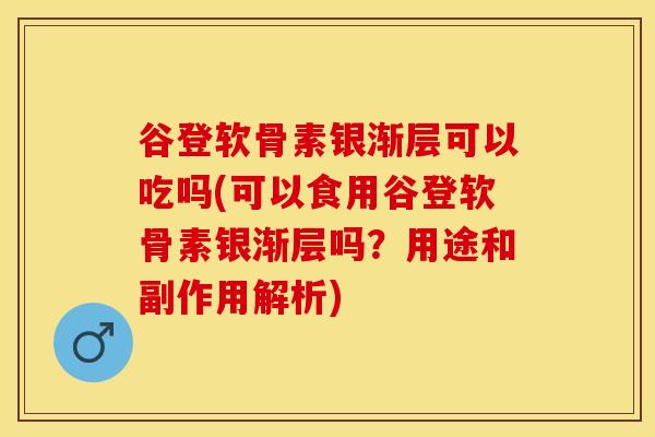 谷登软骨素银渐层可以吃吗(可以食用谷登软骨素银渐层吗？用途和副作用解析)-第1张图片-关节保镖