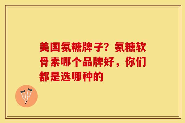美国氨糖牌子？氨糖软骨素哪个品牌好	，你们都是选哪种的-第1张图片-关节保镖
