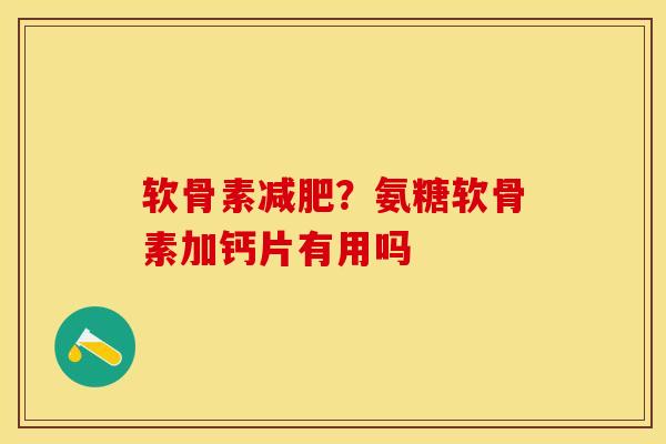 软骨素减肥？氨糖软骨素加钙片有用吗-第1张图片-关节保镖