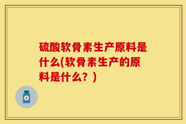 硫酸软骨素生产原料是什么(软骨素生产的原料是什么？)-第1张图片-关节保镖