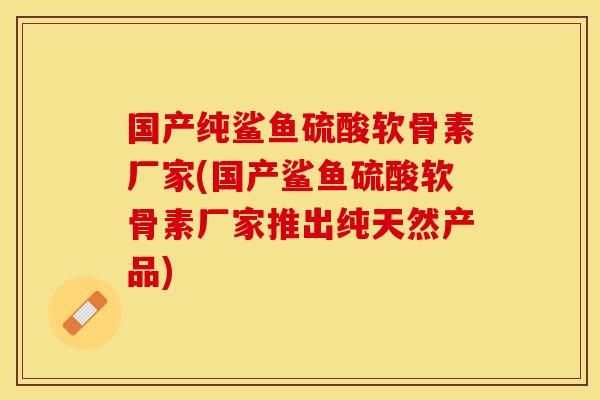 国产纯鲨鱼硫酸软骨素厂家(国产鲨鱼硫酸软骨素厂家推出纯天然产品)-第1张图片-关节保镖