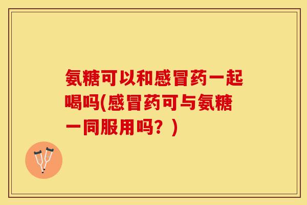 氨糖可以和感冒药一起喝吗(感冒药可与氨糖一同服用吗？)-第1张图片-关节保镖