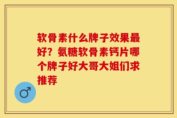 软骨素什么牌子效果最好？氨糖软骨素钙片哪个牌子好大哥大姐们求推荐-第1张图片-关节保镖