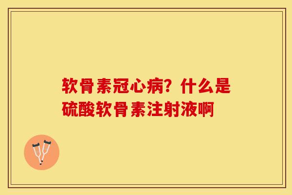 软骨素冠心病？什么是硫酸软骨素注射液啊-第1张图片-关节保镖