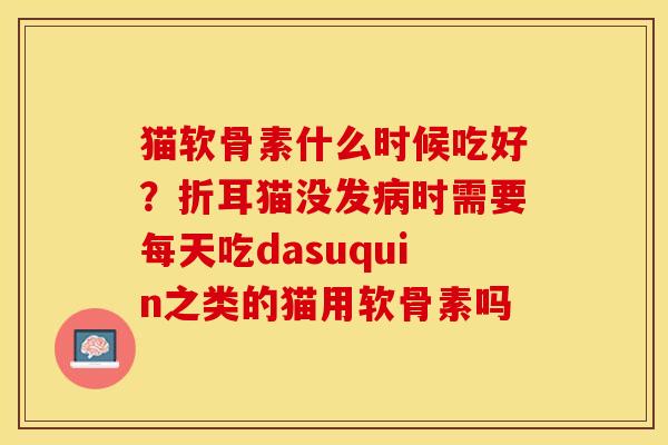 猫软骨素什么时候吃好？折耳猫没发病时需要每天吃dasuquin之类的猫用软骨素吗-第1张图片-关节保镖