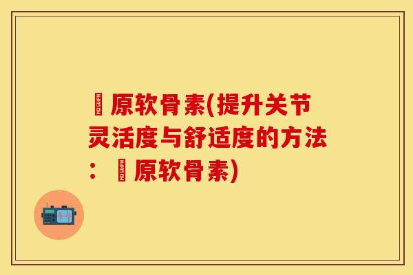 膠原软骨素(提升关节灵活度与舒适度的方法：膠原软骨素)-第1张图片-关节保镖