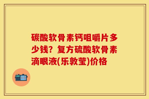 碳酸软骨素钙咀嚼片多少钱？复方硫酸软骨素滴眼液(乐敦莹)价格-第1张图片-关节保镖
