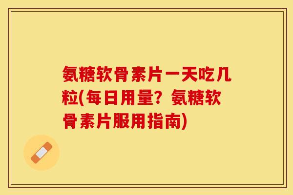 氨糖软骨素片一天吃几粒(每日用量？氨糖软骨素片服用指南)-第1张图片-关节保镖