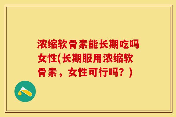 浓缩软骨素能长期吃吗女性(长期服用浓缩软骨素，女性可行吗？)-第1张图片-关节保镖