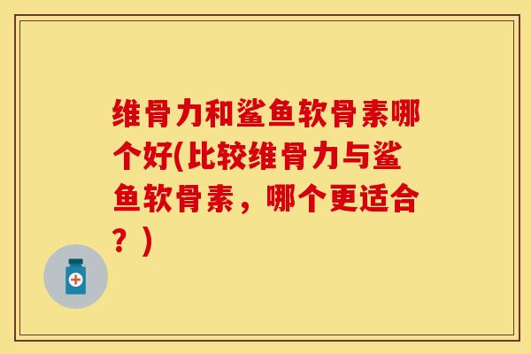 维骨力和鲨鱼软骨素哪个好(比较维骨力与鲨鱼软骨素，哪个更适合？)-第1张图片-关节保镖