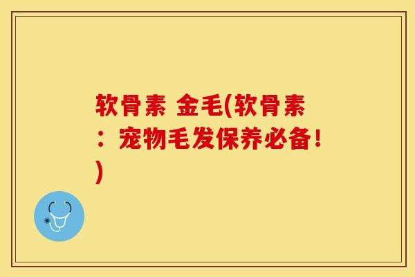 软骨素 金毛(软骨素：宠物毛发保养必备！)-第1张图片-关节保镖