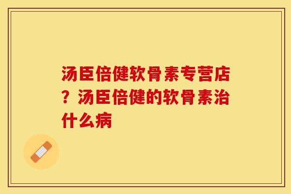 汤臣倍健软骨素专营店？汤臣倍健的软骨素治什么病-第1张图片-关节保镖