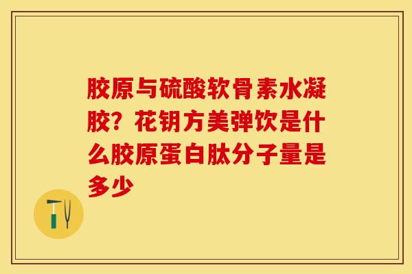 胶原与硫酸软骨素水凝胶？花钥方美弹饮是什么胶原蛋白肽分子量是多少-第1张图片-关节保镖