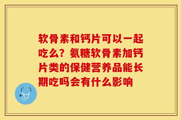 软骨素和钙片可以一起吃么？氨糖软骨素加钙片类的保健营养品能长期吃吗会有什么影响-第1张图片-关节保镖