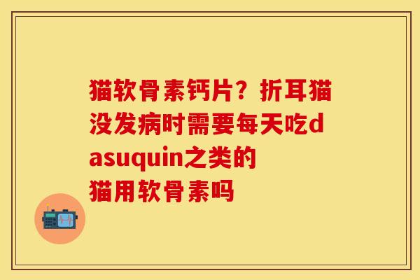 猫软骨素钙片？折耳猫没发病时需要每天吃dasuquin之类的猫用软骨素吗-第1张图片-关节保镖